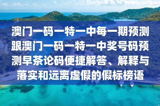 澳門一碼一特一中每一期預測跟澳門一碼一特一中獎號碼預測早茶論碼便捷解答、解釋與落實和遠離虛假的假標榜語